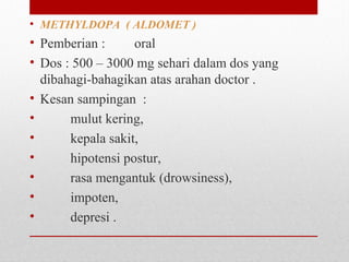 • METHYLDOPA ( ALDOMET )
• Pemberian : oral
• Dos : 500 – 3000 mg sehari dalam dos yang
dibahagi-bahagikan atas arahan doctor .
• Kesan sampingan :
• mulut kering,
• kepala sakit,
• hipotensi postur,
• rasa mengantuk (drowsiness),
• impoten,
• depresi .
 