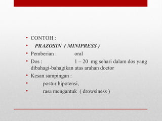 • CONTOH :
•    PRAZOSIN ( MINIPRESS )
• Pemberian :   oral
• Dos :   1 – 20  mg sehari dalam dos yang 
dibahagi-bahagikan atas arahan doctor
• Kesan sampingan :  
•          postur hipotensi,
•          rasa mengantuk  ( drowsiness ) 
 