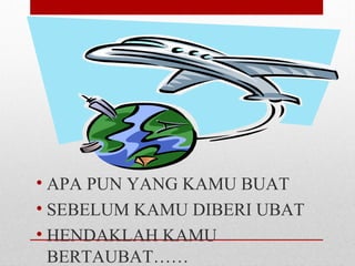 • APA PUN YANG KAMU BUAT
• SEBELUM KAMU DIBERI UBAT
• HENDAKLAH KAMU 
BERTAUBAT……
 