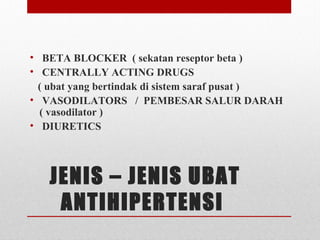 JENIS – JENIS UBAT
ANTIHIPERTENSI
•  BETA BLOCKER ( sekatan reseptor beta )
•  CENTRALLY ACTING DRUGS
( ubat yang bertindak di sistem saraf pusat )
•  VASODILATORS / PEMBESAR SALUR DARAH
( vasodilator )
• DIURETICS 
 