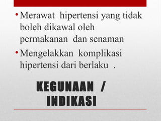 KEGUNAAN /
INDIKASI
•Merawat  hipertensi yang tidak 
boleh dikawal oleh 
permakanan  dan senaman
•Mengelakkan  komplikasi  
hipertensi dari berlaku  .
 
