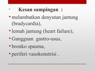• Kesan sampingan : 
• melambatkan denyutan jantung 
(bradycardia),
• lemah jantung (heart failure), 
• Gangguan  gastro-usus,  
• bronko spasma, 
• periferi vasokonstrisi .
 