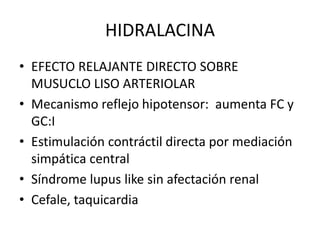 HIDRALACINA
• EFECTO RELAJANTE DIRECTO SOBRE
  MUSUCLO LISO ARTERIOLAR
• Mecanismo reflejo hipotensor: aumenta FC y
  GC:I
• Estimulación contráctil directa por mediación
  simpática central
• Síndrome lupus like sin afectación renal
• Cefale, taquicardia
 