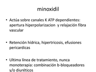 minoxidil
• Actúa sobre canales K ATP dependientes:
  apertura hiperpolarizacion y relajación fibra
  vascular

• Retención hídrica, hipertricosis, efusiones
  pericardicas

• Ultima línea de tratamiento, nunca
  monoterapia: combinación b-bloqueadores
  y/o diuréticos
 