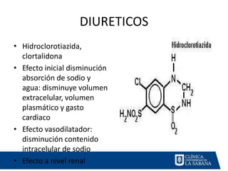 DIURETICOS
• Hidroclorotiazida,
  clortalidona
• Efecto inicial disminución
  absorción de sodio y
  agua: disminuye volumen
  extracelular, volumen
  plasmático y gasto
  cardiaco
• Efecto vasodilatador:
  disminución contenido
  intracelular de sodio
• Efecto a nivel renal
 
