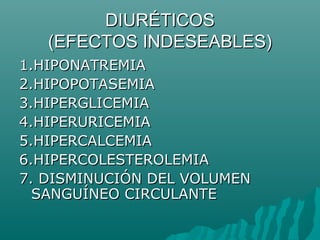 DIURÉTICOS
   (EFECTOS INDESEABLES)
1.HIPONATREMIA
2.HIPOPOTASEMIA
3.HIPERGLICEMIA
4.HIPERURICEMIA
5.HIPERCALCEMIA
6.HIPERCOLESTEROLEMIA
7. DISMINUCIÓN DEL VOLUMEN
  SANGUÍNEO CIRCULANTE
 