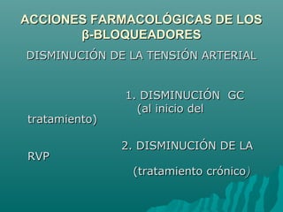 ACCIONES FARMACOLÓGICAS DE LOS
       β-BLOQUEADORES
DISMINUCIÓN DE LA TENSIÓN ARTERIAL


               1. DISMINUCIÓN GC
                 (al inicio del
tratamiento)

               2. DISMINUCIÓN DE LA
RVP
                (tratamiento crónico)
 