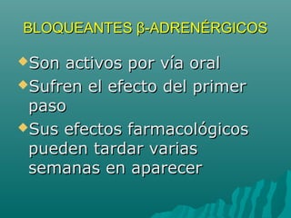 BLOQUEANTES β-ADRENÉRGICOS

Son activos por vía oral
Sufren el efecto del primer
 paso
Sus efectos farmacológicos
 pueden tardar varias
 semanas en aparecer
 