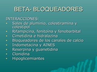 BETA- BLOQUEADORES
INTERACCIONES:
•  Sales de aluminio, colestiramina y
   colestipol
•  Rifampicina, fenitoína y fenobarbital
•  Cimetidina e hidralazina
•  Bloqueadores de los canales de calcio
•  Indometacina y AINES
•  Reserpina y guanetidina
•  Clonidina
•  Hipoglicemiantes
 