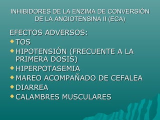 INHIBIDORES DE LA ENZIMA DE CONVERSIÓN
       DE LA ANGIOTENSINA II (ECA)

EFECTOS ADVERSOS:
 TOS
 HIPOTENSIÓN (FRECUENTE A LA
  PRIMERA DOSIS)
 HIPERPOTASEMIA
 MAREO ACOMPAÑADO DE CEFALEA
 DIARREA
 CALAMBRES MUSCULARES
 