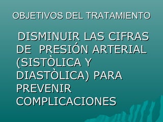 OBJETIVOS DEL TRATAMIENTO

DISMINUIR LAS CIFRAS
DE PRESIÓN ARTERIAL
(SISTÒLICA Y
DIASTÒLICA) PARA
PREVENIR
COMPLICACIONES
 