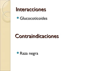 Interacciones
Glucocoticoides




Contraindicaciones

Raza   negra
 