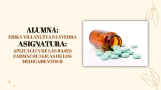 ALUMNA:
ERIKA VILLANUEVA SAAVEDRA
ASIGNATURA:
APLICACIÓN DE LAS BASES
FARMACOLÓGICAS DE LOS
MEDICAMENTOS II
 