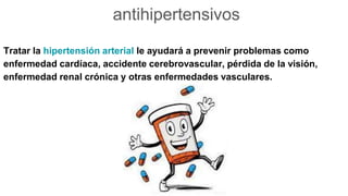 antihipertensivos
Tratar la hipertensión arterial le ayudará a prevenir problemas como
enfermedad cardíaca, accidente cerebrovascular, pérdida de la visión,
enfermedad renal crónica y otras enfermedades vasculares.
 