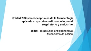 Unidad 2:Bases conceptuales de la farmacología
aplicada al aparato cardiovascular, renal,
respiratorio y endocrino.
Tema: Terapéutica antihipertensiva.
Mecanismo de acción.
 
