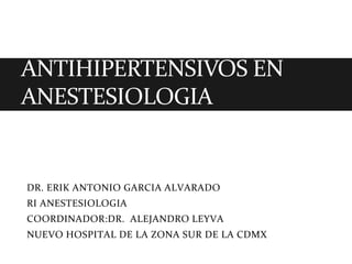 DR. ERIK ANTONIO GARCIA ALVARADO
RI ANESTESIOLOGIA
COORDINADOR:DR. ALEJANDRO LEYVA
NUEVO HOSPITAL DE LA ZONA SUR DE LA CDMX
ANTIHIPERTENSIVOS EN
ANESTESIOLOGIA
 
