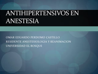 ANTIHIPERTENSIVOS EN
ANESTESIA

OMAR EDUARDO PERDOMO CASTILLO
RESIDENTE ANESTESIOLOGIA Y REANIMACION
UNIVERSIDAD EL BOSQUE
 