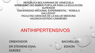 REPUBLICA BOLIVARIANA DE VENEZUELA
MINISTERIO DEL PODER POPULAR PARA LA EDUCACIÓN
SUPERIOR
UNIVERSIDAD NACIONAL EXPERIMENTAL “ ROMULO
GALLEGOS”
FACULTAD CIENCIAS DE LA SALUD MEDICINA
VALENCIA ESTADO CARABOBO
ANTIHIPERTENSIVOS
ORIENTADOR: BACHIELLER:
DR STEWENS ESAA. EDIXON
GUEDEZ
 