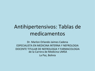 Antihipertensivos: Tablas de medicamentos Dr. Marlon Orlando Jaimes Cadena ESPECIALISTA EN MEDICINA INTERNA Y NEFROLOGIA DOCENTE TITULAR DE NEFROLOGIA Y FARMACOLOGIA  de la Carrera de Medicina UMSA La Paz, Bolivia 