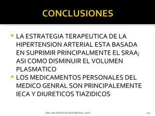 LA ESTRATEGIA TERAPEUTICA DE LA HIPERTENSION ARTERIAL ESTA BASADA EN SUPRIMIR PRINCIPALMENTE EL SRAA; ASI COMO DISMINUIR EL VOLUMEN PLASMATICO LOS MEDICAMENTOS PERSONALES DEL MEDICO GENRAL SON PRINCIPALEMENTE IECA Y DIURETICOS TIAZIDICOS DRA. MILAGROS OCHOA MEDINA. USAT 