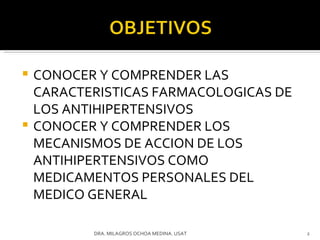 CONOCER Y COMPRENDER LAS CARACTERISTICAS FARMACOLOGICAS DE LOS ANTIHIPERTENSIVOS  CONOCER Y COMPRENDER LOS MECANISMOS DE ACCION DE LOS ANTIHIPERTENSIVOS COMO MEDICAMENTOS PERSONALES DEL MEDICO GENERAL DRA. MILAGROS OCHOA MEDINA. USAT 