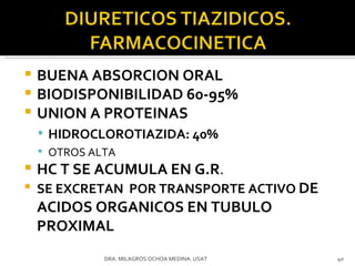 BUENA ABSORCION ORAL BIODISPONIBILIDAD 60-95% UNION A PROTEINAS HIDROCLOROTIAZIDA: 40% OTROS ALTA HC T SE ACUMULA EN G.R . SE EXCRETAN  POR TRANSPORTE ACTIVO  DE ACIDOS ORGANICOS EN TUBULO PROXIMAL  DRA. MILAGROS OCHOA MEDINA. USAT 