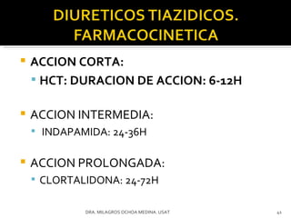 ACCION CORTA: HCT: DURACION DE ACCION: 6-12H ACCION INTERMEDIA: INDAPAMIDA: 24-36H ACCION PROLONGADA:  CLORTALIDONA: 24-72H DRA. MILAGROS OCHOA MEDINA. USAT 