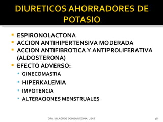 ESPIRONOLACTONA ACCION ANTIHIPERTENSIVA MODERADA ACCION ANTIFIBROTICA Y ANTIPROLIFERATIVA (ALDOSTERONA) EFECTO ADVERSO:  GINECOMASTIA HIPERKALEMIA IMPOTENCIA ALTERACIONES MENSTRUALES DRA. MILAGROS OCHOA MEDINA. USAT 