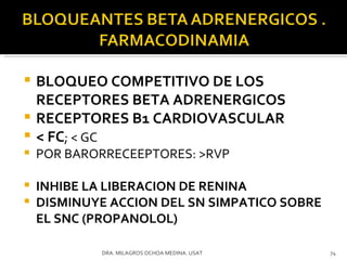 BLOQUEO COMPETITIVO DE LOS RECEPTORES BETA ADRENERGICOS RECEPTORES B1 CARDIOVASCULAR < FC ; < GC  POR BARORRECEEPTORES: >RVP INHIBE LA LIBERACION DE RENINA DISMINUYE ACCION DEL SN SIMPATICO SOBRE EL SNC (PROPANOLOL) DRA. MILAGROS OCHOA MEDINA. USAT 