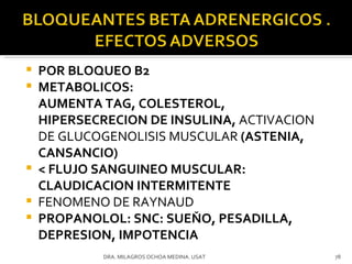 POR BLOQUEO B2 METABOLICOS:  AUMENTA TAG, COLESTEROL, HIPERSECRECION DE INSULINA,  ACTIVACION DE GLUCOGENOLISIS MUSCULAR  (ASTENIA, CANSANCIO) < FLUJO SANGUINEO MUSCULAR: CLAUDICACION INTERMITENTE FENOMENO DE RAYNAUD PROPANOLOL: SNC: SUEŇO, PESADILLA, DEPRESION, IMPOTENCIA DRA. MILAGROS OCHOA MEDINA. USAT 