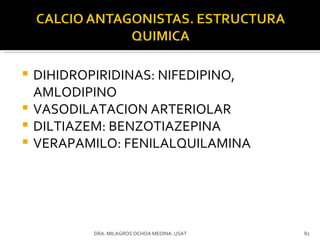 DIHIDROPIRIDINAS: NIFEDIPINO, AMLODIPINO VASODILATACION ARTERIOLAR DILTIAZEM: BENZOTIAZEPINA VERAPAMILO: FENILALQUILAMINA DRA. MILAGROS OCHOA MEDINA. USAT 