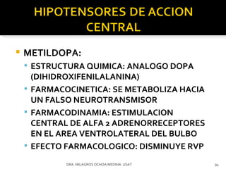 METILDOPA:  ESTRUCTURA QUIMICA: ANALOGO DOPA (DIHIDROXIFENILALANINA) FARMACOCINETICA: SE METABOLIZA HACIA UN FALSO NEUROTRANSMISOR FARMACODINAMIA: ESTIMULACION CENTRAL DE ALFA 2 ADRENORRECEPTORES EN EL AREA VENTROLATERAL DEL BULBO EFECTO FARMACOLOGICO: DISMINUYE RVP DRA. MILAGROS OCHOA MEDINA. USAT 