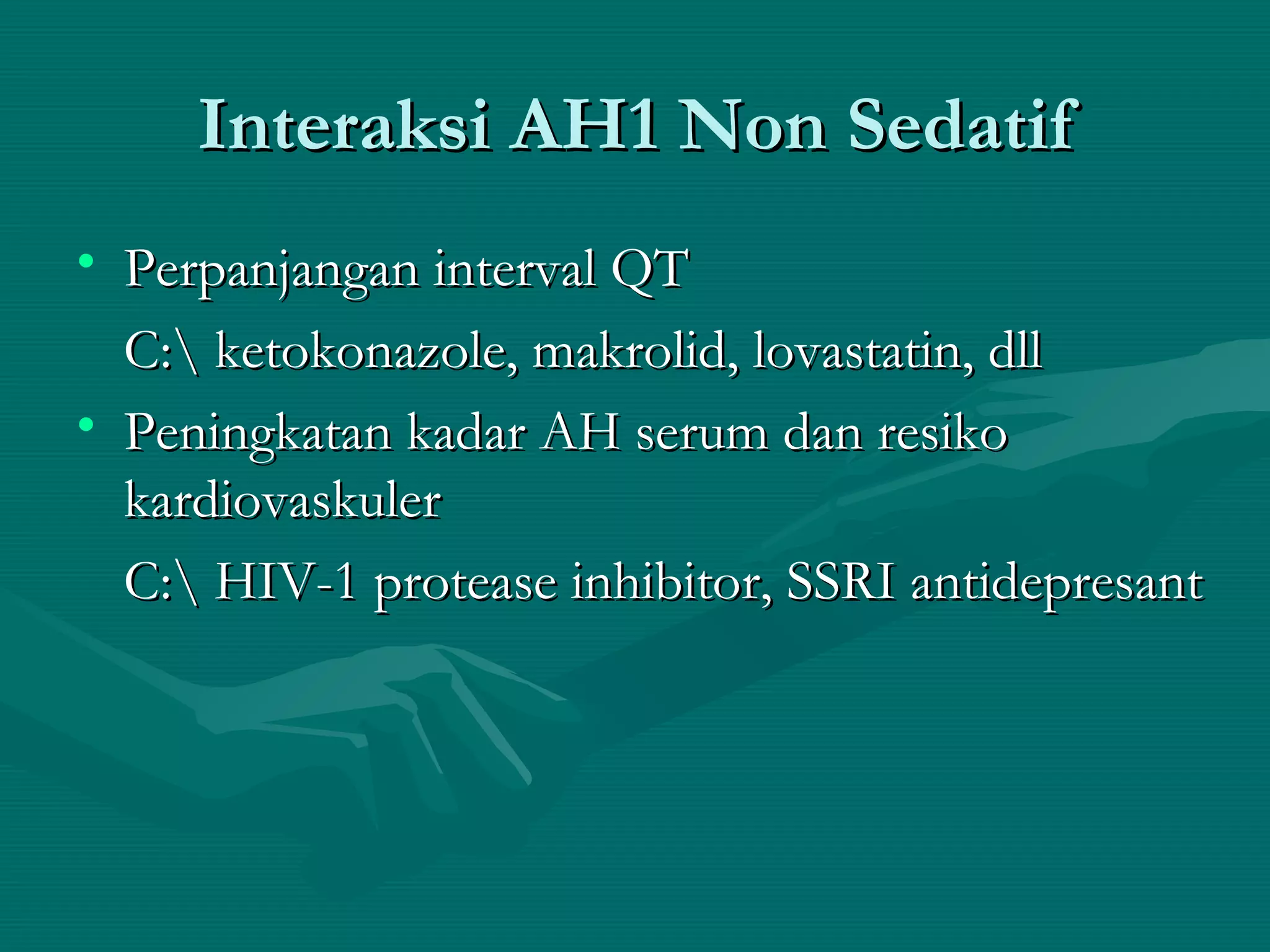 Interaksi AH1 Non Sedatif
• Perpanjangan interval QT
  C: ketokonazole, makrolid, lovastatin, dll
• Peningkatan kadar AH serum dan resiko
  kardiovaskuler
  C: HIV-1 protease inhibitor, SSRI antidepresant
 