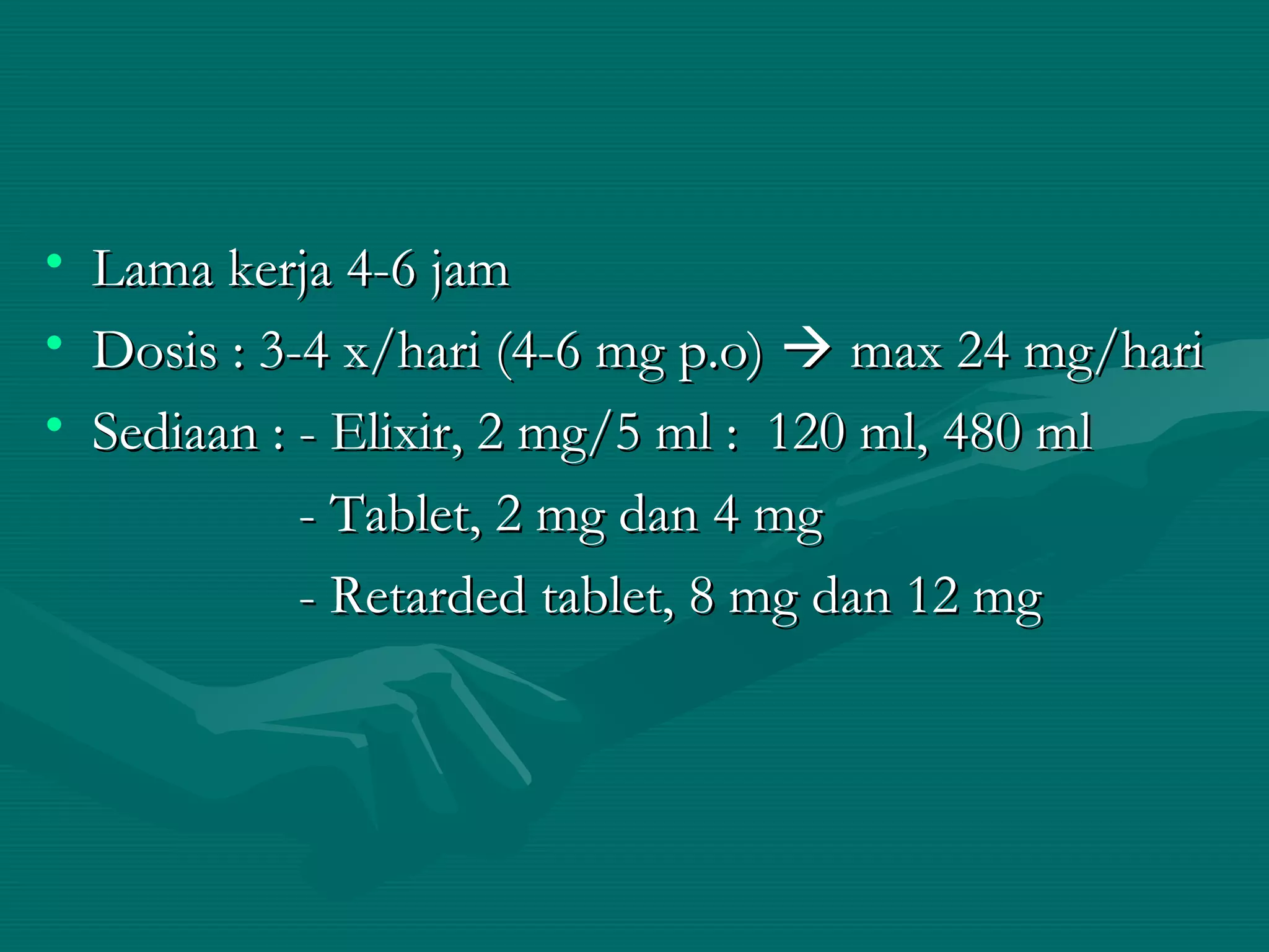 • Lama kerja 4-6 jam
• Dosis : 3-4 x/hari (4-6 mg p.o)  max 24 mg/hari
• Sediaan : - Elixir, 2 mg/5 ml : 120 ml, 480 ml
            - Tablet, 2 mg dan 4 mg
            - Retarded tablet, 8 mg dan 12 mg
 