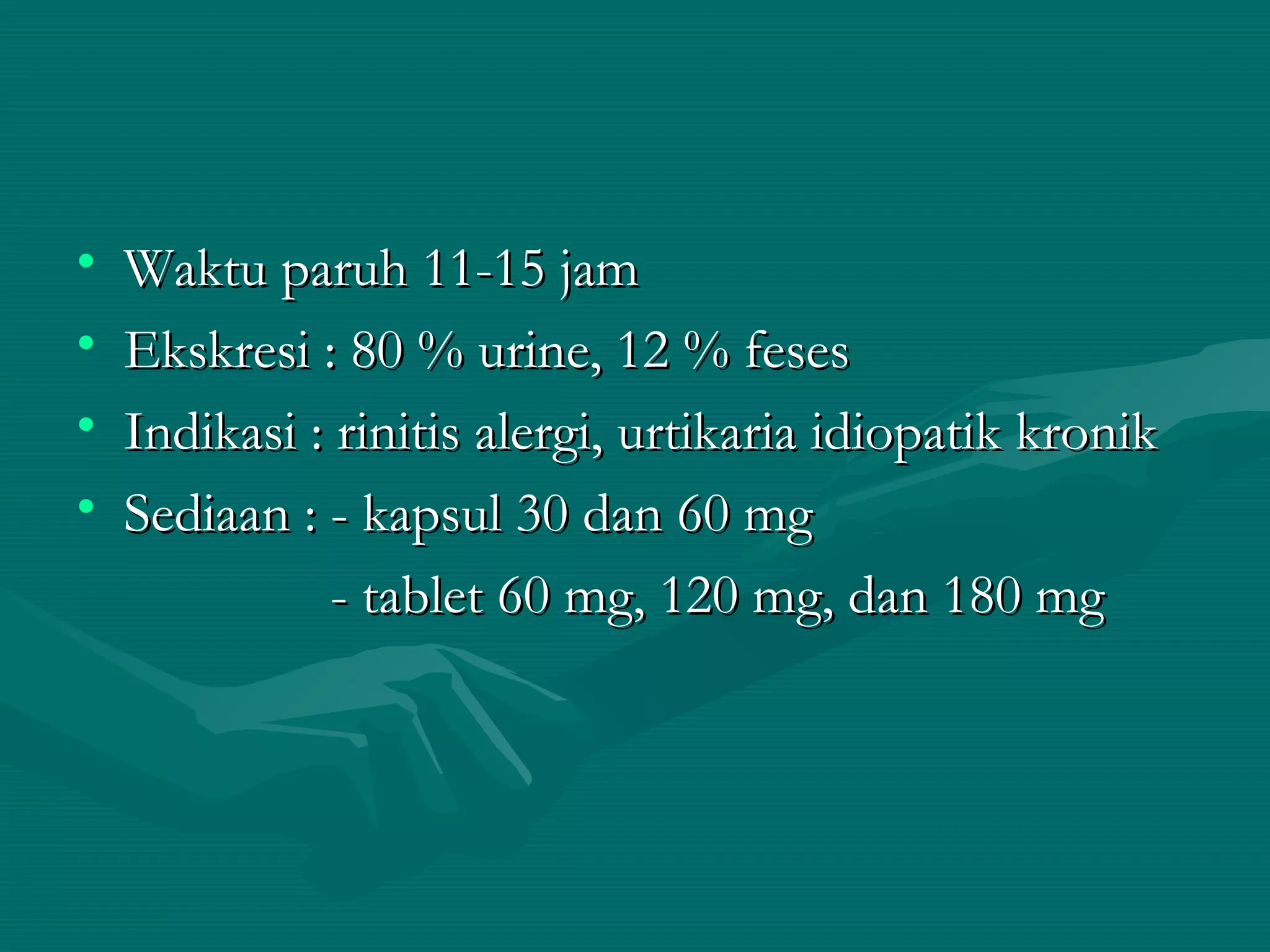 •   Waktu paruh 11-15 jam
•   Ekskresi : 80 % urine, 12 % feses
•   Indikasi : rinitis alergi, urtikaria idiopatik kronik
•   Sediaan : - kapsul 30 dan 60 mg
               - tablet 60 mg, 120 mg, dan 180 mg
 