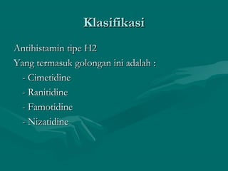 Klasifikasi
Antihistamin tipe H2
Yang termasuk golongan ini adalah :
 - Cimetidine
 - Ranitidine
 - Famotidine
 - Nizatidine
 