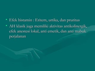 • Efek histamin : Eritem, urtika, dan pruritus
• AH klasik juga memiliki aktivitas antikolinergik,
  efek anestesi lokal, anti emetik, dan anti mabuk
  perjalanan
 