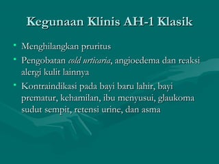 Kegunaan Klinis AH-1 Klasik
• Menghilangkan pruritus
• Pengobatan cold urticaria, angioedema dan reaksi
  alergi kulit lainnya
• Kontraindikasi pada bayi baru lahir, bayi
  prematur, kehamilan, ibu menyusui, glaukoma
  sudut sempit, retensi urine, dan asma
 