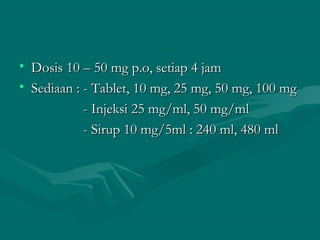 • Dosis 10 – 50 mg p.o, setiap 4 jam
• Sediaan : - Tablet, 10 mg, 25 mg, 50 mg, 100 mg
            - Injeksi 25 mg/ml, 50 mg/ml
            - Sirup 10 mg/5ml : 240 ml, 480 ml
 