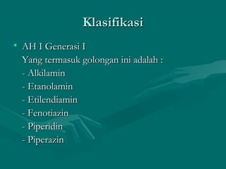 Klasifikasi
• AH I Generasi I
  Yang termasuk golongan ini adalah :
  - Alkilamin
  - Etanolamin
  - Etilendiamin
  - Fenotiazin
  - Piperidin
  - Piperazin
 