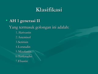 Klasifikasi
• AH 1 generasi II
  Yang termasuk golongan ini adalah:
     1. Akrivastin
     2. Astemisol
     3. Setirisin
     4. Loratadin
     5. Mizolastin
     6. Terfenadin
     7. Ebastin
 