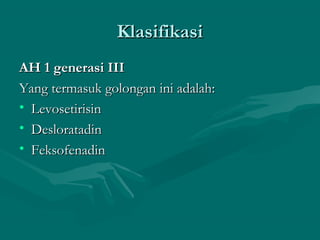 Klasifikasi
AH 1 generasi III
Yang termasuk golongan ini adalah:
• Levosetirisin
• Desloratadin
• Feksofenadin
 