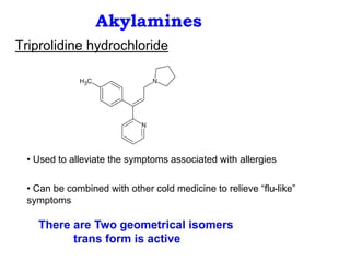 Akylamines
Triprolidine hydrochloride
• Used to alleviate the symptoms associated with allergies
• Can be combined with other cold medicine to relieve “flu-like”
symptoms
There are Two geometrical isomers
trans form is active
 