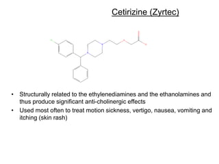 Cetirizine (Zyrtec)
• Structurally related to the ethylenediamines and the ethanolamines and
thus produce significant anti-cholinergic effects
• Used most often to treat motion sickness, vertigo, nausea, vomiting and
itching (skin rash)
 