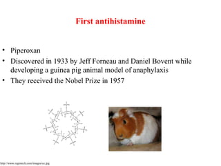 First antihistamine
• Piperoxan
• Discovered in 1933 by Jeff Forneau and Daniel Bovent while
developing a guinea pig animal model of anaphylaxis
• They received the Nobel Prize in 1957
http://www.registech.com/images/ce.jpg
 
