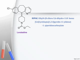 Loratadine
IUPAC: Ethyl4-(8-chloro-5,6-dihydro-11H- benzo
[5,6]Cyclohepta[1,2-b]pyridin-11-ylidene)
-1- piperidinecarboxylate
 