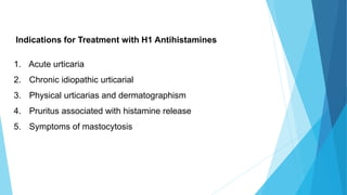 Indications for Treatment with H1 Antihistamines
1. Acute urticaria
2. Chronic idiopathic urticarial
3. Physical urticarias and dermatographism
4. Pruritus associated with histamine release
5. Symptoms of mastocytosis
 