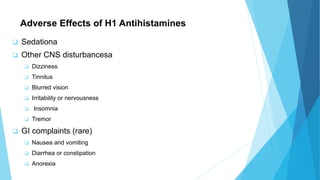 Adverse Effects of H1 Antihistamines
 Sedationa
 Other CNS disturbancesa
 Dizziness
 Tinnitus
 Blurred vision
 Irritability or nervousness
 Insomnia
 Tremor
 GI complaints (rare)
 Nausea and vomiting
 Diarrhea or constipation
 Anorexia
 