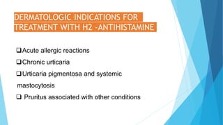DERMATOLOGIC INDICATIONS FOR
TREATMENT WITH H2 -ANTIHISTAMINE
Acute allergic reactions
Chronic urticaria
Urticaria pigmentosa and systemic
mastocytosis
 Pruritus associated with other conditions
 