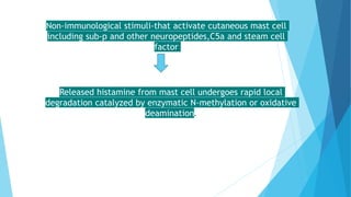 Non-immunological stimuli-that activate cutaneous mast cell
including sub-p and other neuropeptides,C5a and steam cell
factor
Released histamine from mast cell undergoes rapid local
degradation catalyzed by enzymatic N-methylation or oxidative
deamination.
 